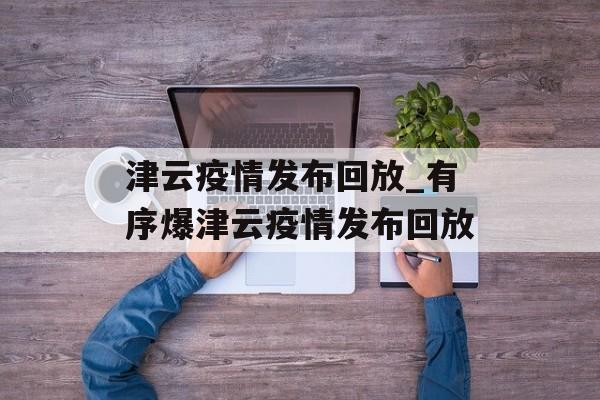 津云疫情发布回放_有序爆津云疫情发布回放