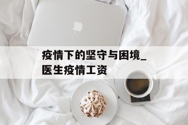 疫情下的坚守与困境_医生疫情工资