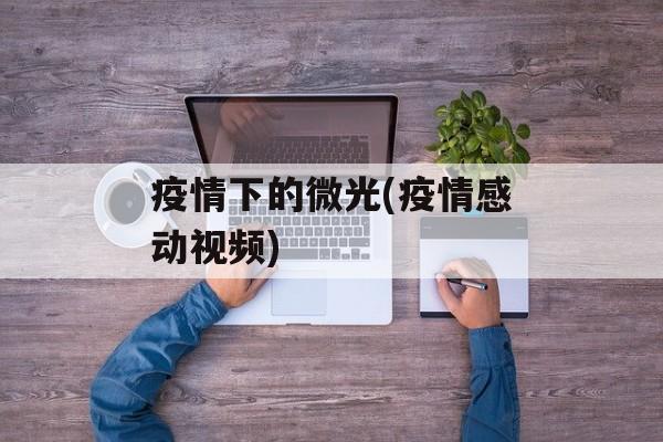 疫情下的微光(疫情感动视频)