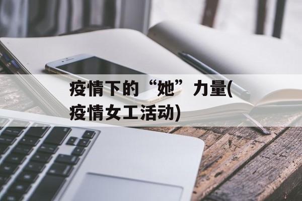 疫情下的“她”力量(疫情女工活动)