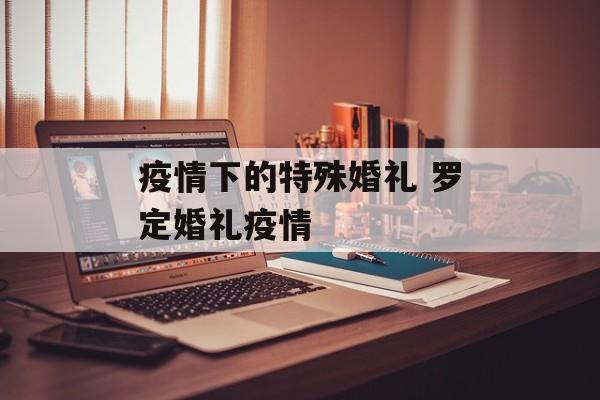 疫情下的特殊婚礼 罗定婚礼疫情