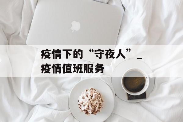 疫情下的“守夜人”_疫情值班服务