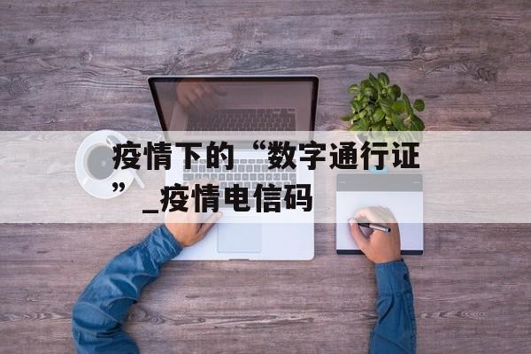 疫情下的“数字通行证”_疫情电信码