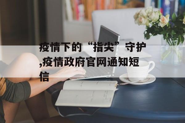 疫情下的“指尖”守护,疫情政府官网通知短信