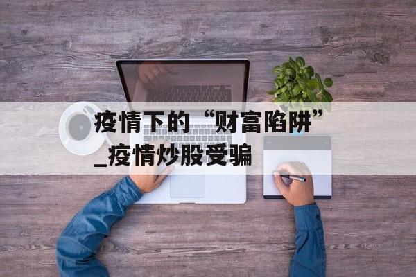 疫情下的“财富陷阱”_疫情炒股受骗