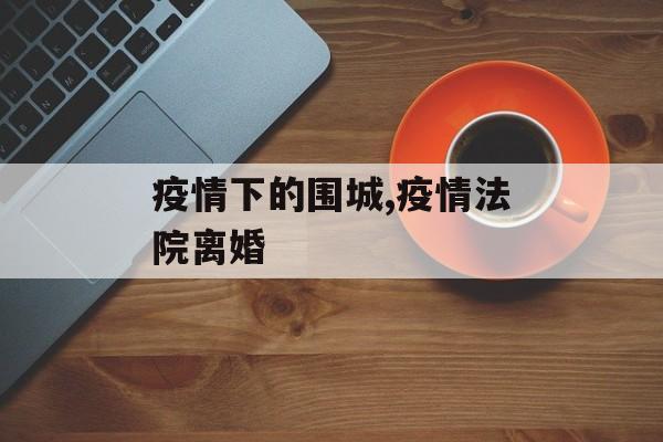 疫情下的围城,疫情法院离婚