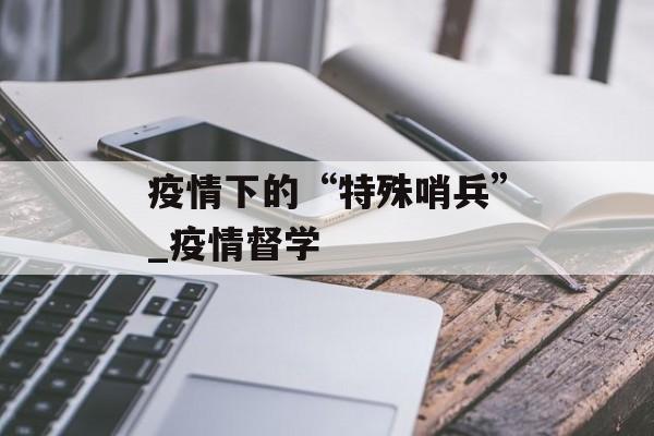 疫情下的“特殊哨兵”_疫情督学