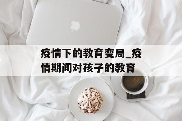 疫情下的教育变局_疫情期间对孩子的教育